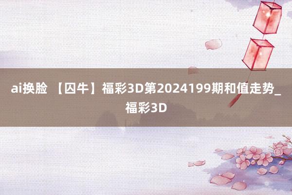 ai换脸 【囚牛】福彩3D第2024199期和值走势_福彩3D