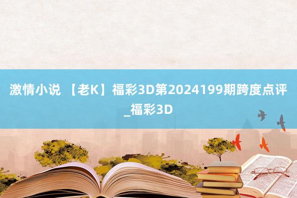 激情小说 【老K】福彩3D第2024199期跨度点评_福彩3D