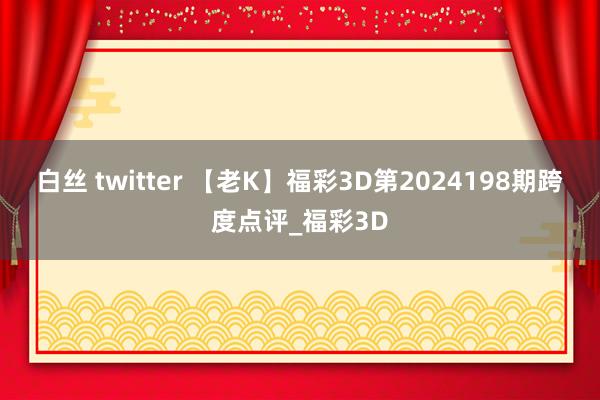 白丝 twitter 【老K】福彩3D第2024198期跨度点评_福彩3D