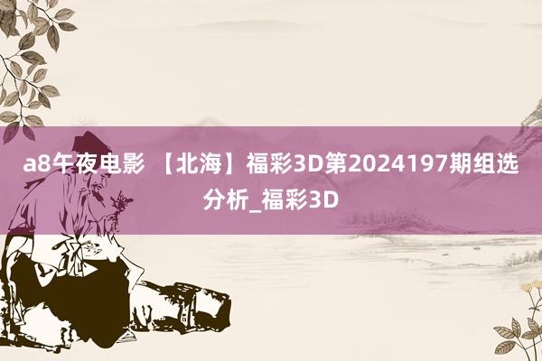 a8午夜电影 【北海】福彩3D第2024197期组选分析_福彩3D