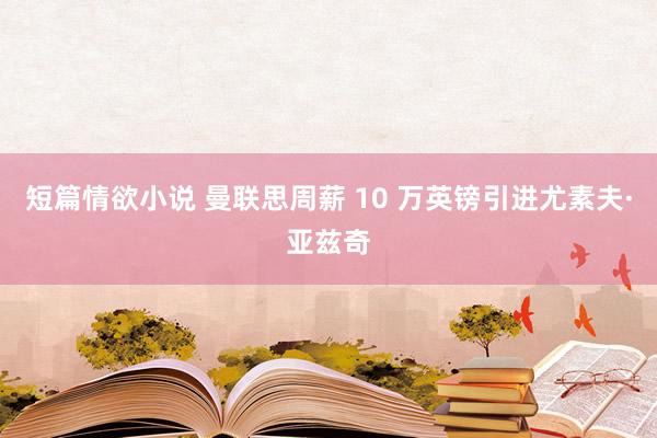 短篇情欲小说 曼联思周薪 10 万英镑引进尤素夫·亚兹奇