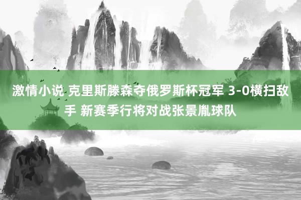 激情小说 克里斯滕森夺俄罗斯杯冠军 3-0横扫敌手 新赛季行将对战张景胤球队