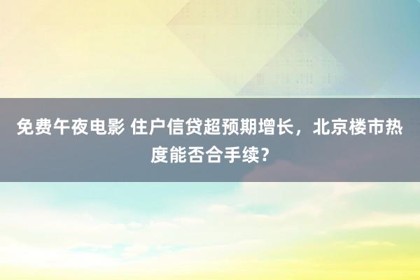 免费午夜电影 住户信贷超预期增长，北京楼市热度能否合手续？