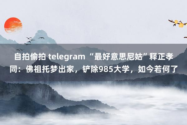 自拍偷拍 telegram “最好意思尼姑”释正孝同：佛祖托梦出家，铲除985大学，如今若何了