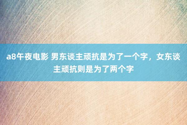 a8午夜电影 男东谈主顽抗是为了一个字，女东谈主顽抗则是为了两个字