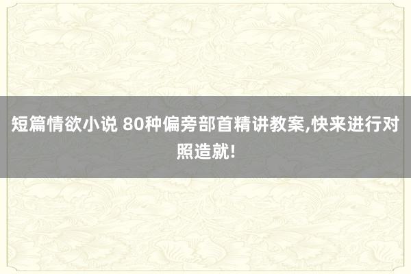 短篇情欲小说 80种偏旁部首精讲教案，快来进行对照造就!