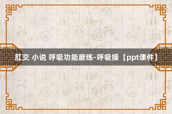 肛交 小说 呼吸功能磨练-呼吸操【ppt课件】