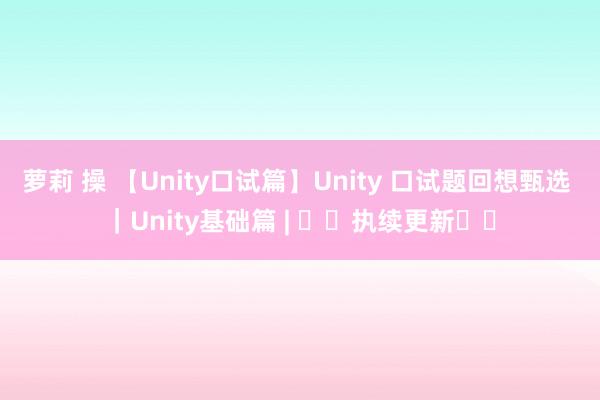 萝莉 操 【Unity口试篇】Unity 口试题回想甄选 ｜Unity基础篇 | ❤️执续更新❤️