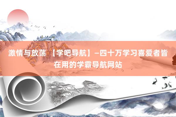 激情与放荡 【学吧导航】—四十万学习喜爱者皆在用的学霸导航网站