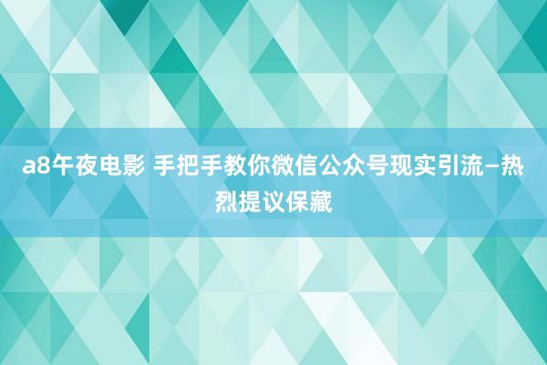 a8午夜电影 手把手教你微信公众号现实引流—热烈提议保藏