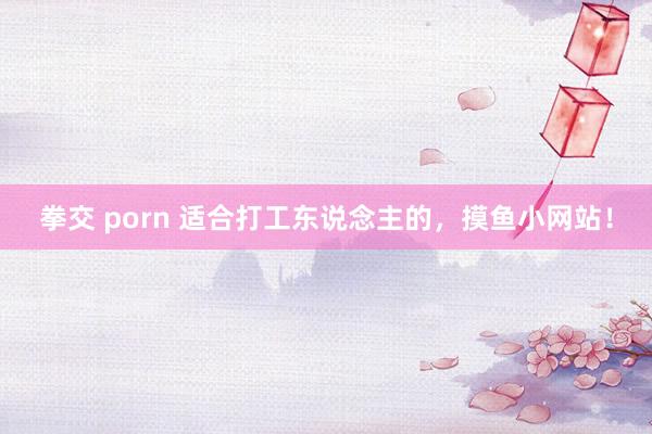 拳交 porn 适合打工东说念主的，摸鱼小网站！