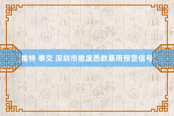 推特 拳交 深圳市撤废悉数暴雨预警信号