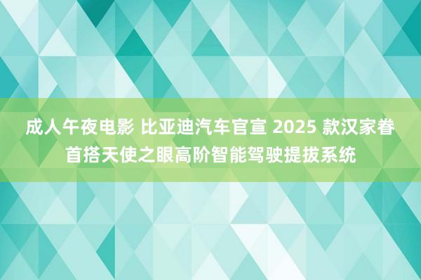 成人午夜电影 比亚迪汽车官宣 2025 款汉家眷首搭天使之眼高阶智能驾驶提拔系统