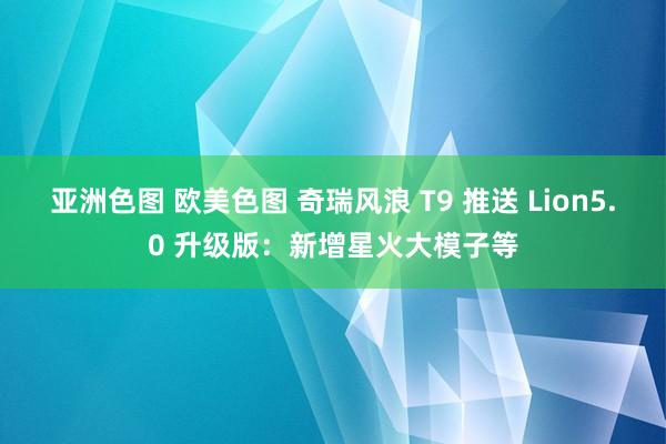 亚洲色图 欧美色图 奇瑞风浪 T9 推送 Lion5.0 升级版：新增星火大模子等