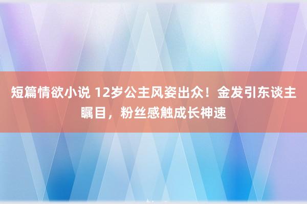 短篇情欲小说 12岁公主风姿出众！金发引东谈主瞩目，粉丝感触成长神速