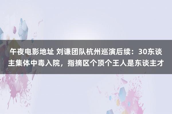 午夜电影地址 刘谦团队杭州巡演后续：30东谈主集体中毒入院，指摘区个顶个王人是东谈主才