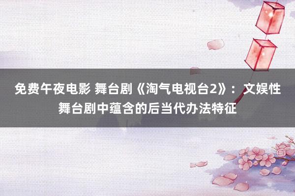 免费午夜电影 舞台剧《淘气电视台2》：文娱性舞台剧中蕴含的后当代办法特征