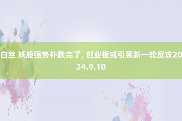 白丝 妖股强势补跌完了， 创业板或引颈新一轮反攻2024.9.10