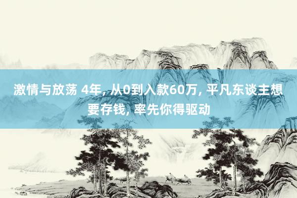 激情与放荡 4年， 从0到入款60万， 平凡东谈主想要存钱， 率先你得驱动