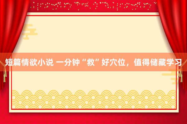 短篇情欲小说 一分钟“救”好穴位，值得储藏学习