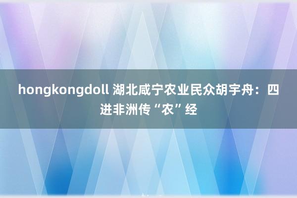 hongkongdoll 湖北咸宁农业民众胡宇舟：四进非洲传“农”经