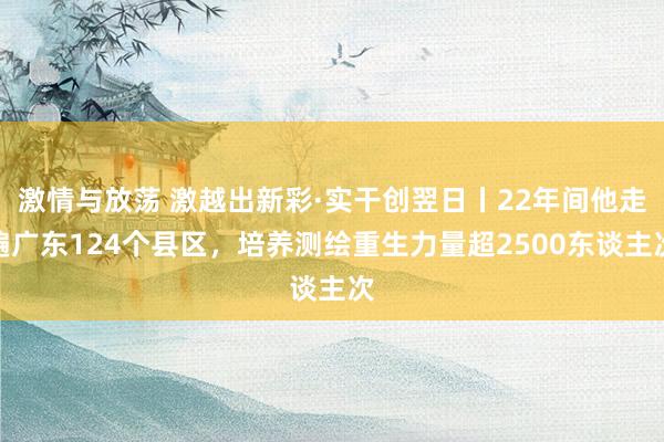 激情与放荡 激越出新彩·实干创翌日丨22年间他走遍广东124个县区，培养测绘重生力量超2500东谈主次