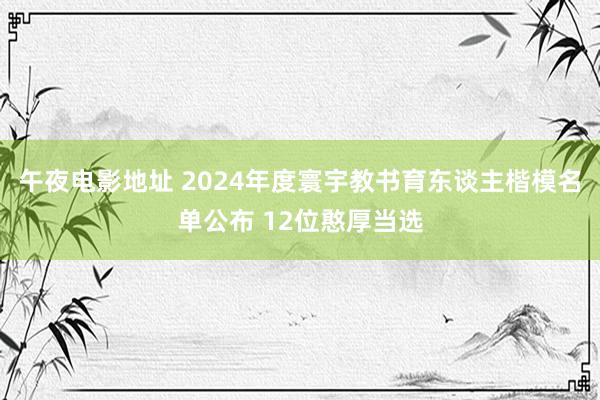 午夜电影地址 2024年度寰宇教书育东谈主楷模名单公布 12位憨厚当选