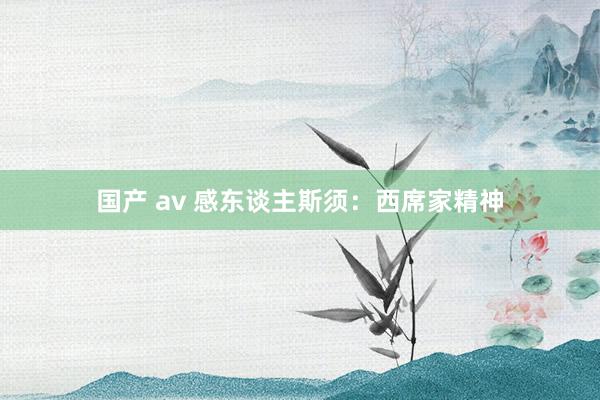 国产 av 感东谈主斯须：西席家精神