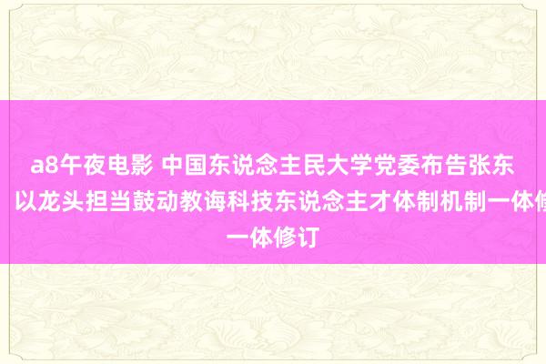 a8午夜电影 中国东说念主民大学党委布告张东刚：以龙头担当鼓动教诲科技东说念主才体制机制一体修订