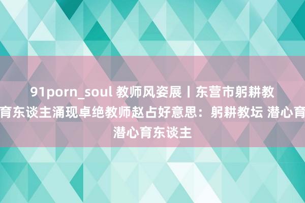 91porn_soul 教师风姿展丨东营市躬耕教坛潜心育东谈主涌现卓绝教师赵占好意思：躬耕教坛 潜心育东谈主