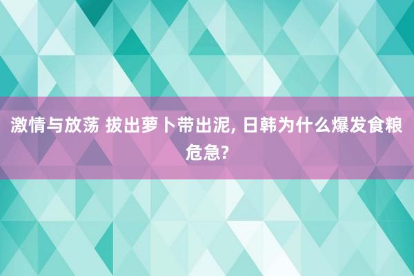 激情与放荡 拔出萝卜带出泥， 日韩为什么爆发食粮危急?