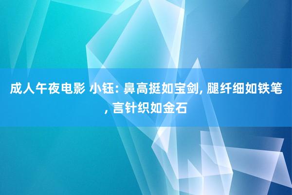 成人午夜电影 小钰: 鼻高挺如宝剑， 腿纤细如铁笔， 言针织如金石