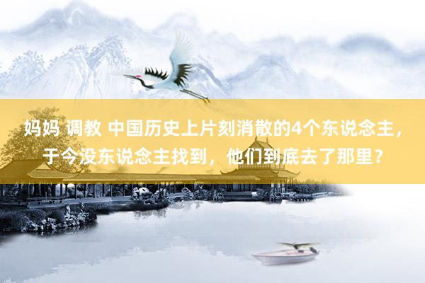 妈妈 调教 中国历史上片刻消散的4个东说念主，于今没东说念主找到，他们到底去了那里？