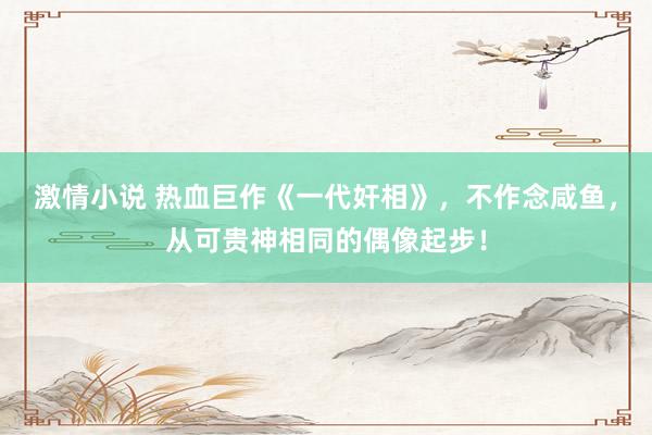 激情小说 热血巨作《一代奸相》，不作念咸鱼，从可贵神相同的偶像起步！