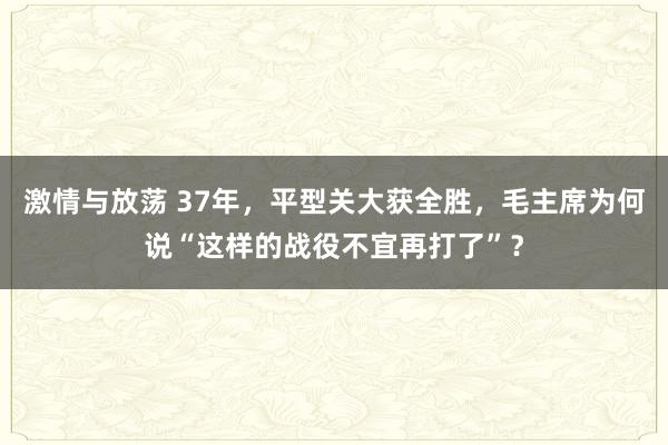 激情与放荡 37年，平型关大获全胜，毛主席为何说“这样的战役不宜再打了”？