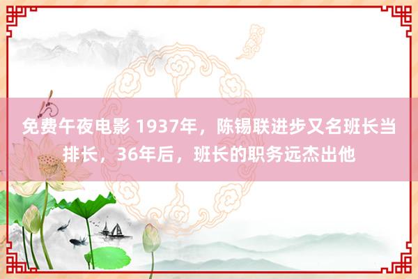 免费午夜电影 1937年，陈锡联进步又名班长当排长，36年后，班长的职务远杰出他