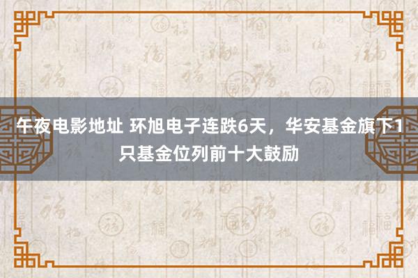 午夜电影地址 环旭电子连跌6天，华安基金旗下1只基金位列前十大鼓励