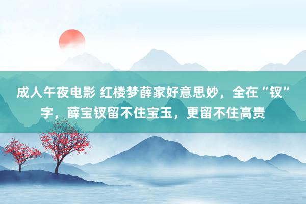 成人午夜电影 红楼梦薛家好意思妙，全在“钗”字，薛宝钗留不住宝玉，更留不住高贵