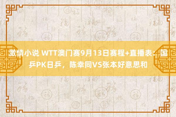 激情小说 WTT澳门赛9月13日赛程+直播表：国乒PK日乒，陈幸同VS张本好意思和