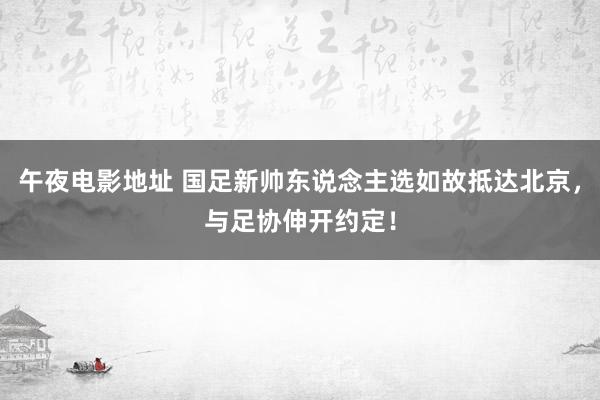 午夜电影地址 国足新帅东说念主选如故抵达北京，与足协伸开约定！