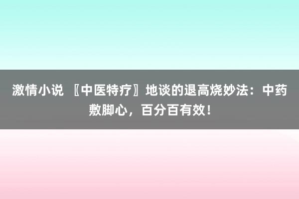 激情小说 〖中医特疗〗地谈的退高烧妙法：中药敷脚心，百分百有效！