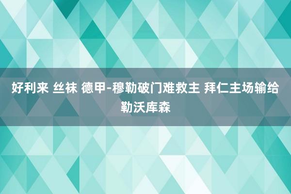 好利来 丝袜 德甲-穆勒破门难救主 拜仁主场输给勒沃库森