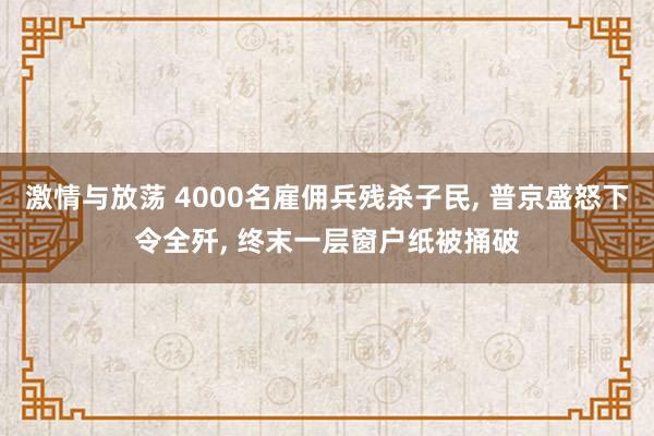 激情与放荡 4000名雇佣兵残杀子民， 普京盛怒下令全歼， 终末一层窗户纸被捅破