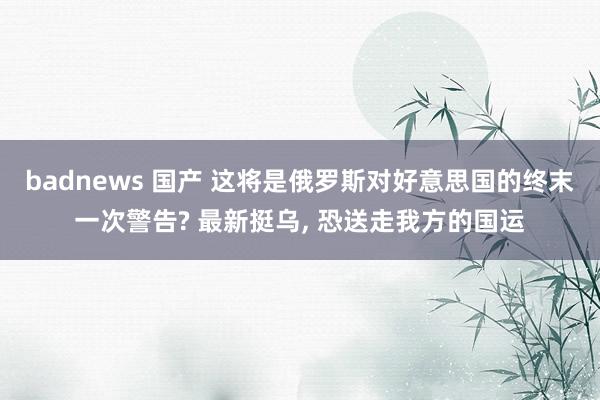 badnews 国产 这将是俄罗斯对好意思国的终末一次警告? 最新挺乌， 恐送走我方的国运