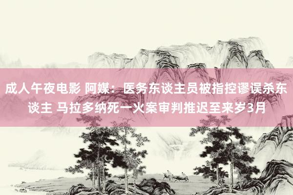 成人午夜电影 阿媒：医务东谈主员被指控谬误杀东谈主 马拉多纳死一火案审判推迟至来岁3月