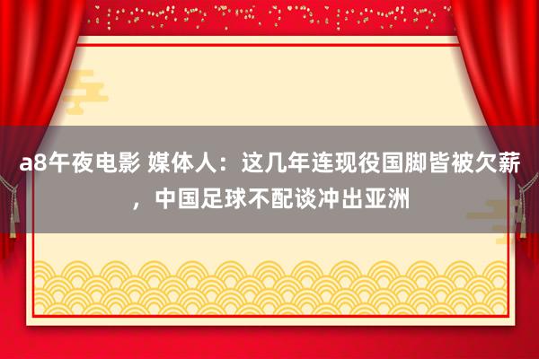 a8午夜电影 媒体人：这几年连现役国脚皆被欠薪，中国足球不配谈冲出亚洲