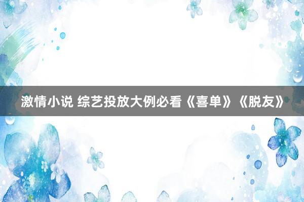 激情小说 综艺投放大例必看《喜单》《脱友》