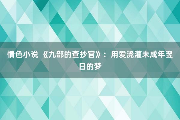 情色小说 《九部的查抄官》：用爱浇灌未成年翌日的梦