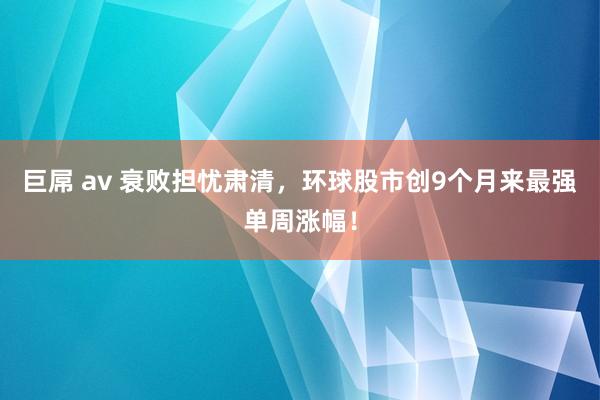 巨屌 av 衰败担忧肃清，环球股市创9个月来最强单周涨幅！