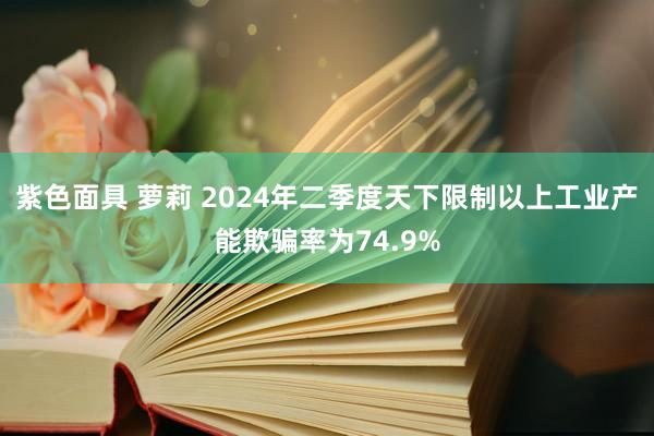 紫色面具 萝莉 2024年二季度天下限制以上工业产能欺骗率为74.9%